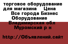 торговое оборудование для магазина  › Цена ­ 100 - Все города Бизнес » Оборудование   . Владимирская обл.,Муромский р-н